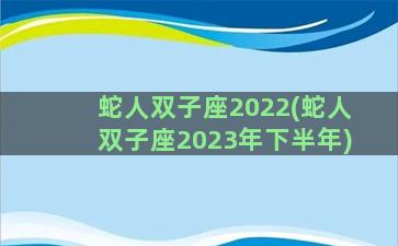 蛇人双子座2022(蛇人双子座2023年下半年)