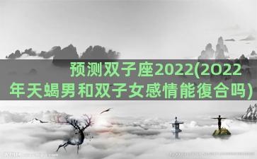 预测双子座2022(2O22年天蝎男和双子女感情能復合吗)