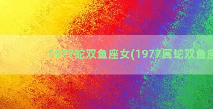 1977蛇双鱼座女(1977属蛇双鱼座男)