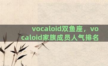 vocaloid双鱼座，vocaloid家族成员人气排名