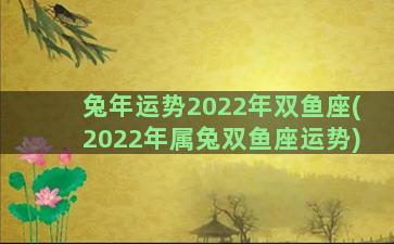 兔年运势2022年双鱼座(2022年属兔双鱼座运势)