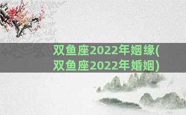 双鱼座2022年姻缘(双鱼座2022年婚姻)