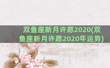 双鱼座新月许愿2020(双鱼座新月许愿2020年运势)