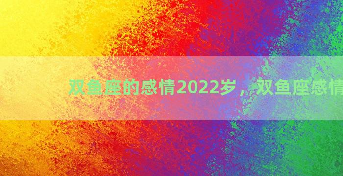 双鱼座的感情2022岁，双鱼座感情2021